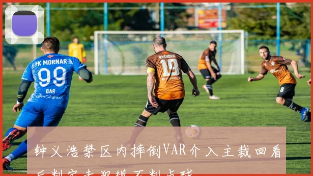 钟义浩禁区内摔倒VAR介入主裁回看后判定未犯规不判点球