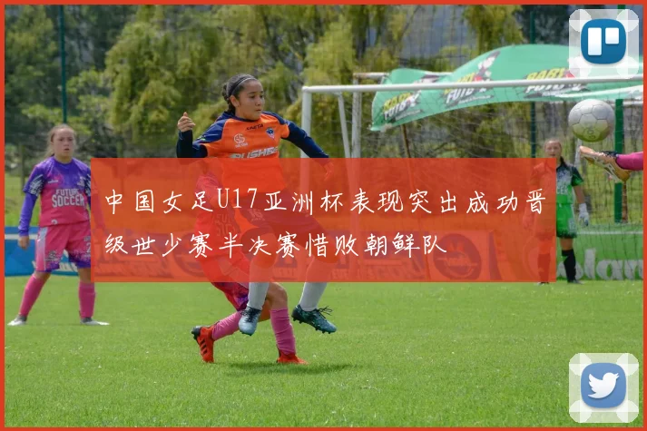 中国女足U17亚洲杯表现突出成功晋级世少赛半决赛惜败朝鲜队