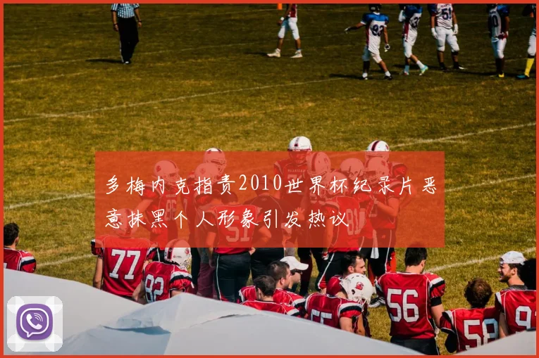 多梅内克指责2010世界杯纪录片恶意抹黑个人形象引发热议