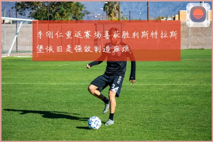 李刚仁重返赛场喜获胜利斯特拉斯堡依旧是强敌制造麻烦