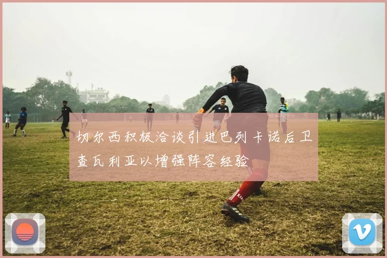 切尔西积极洽谈引进巴列卡诺后卫查瓦利亚以增强阵容经验