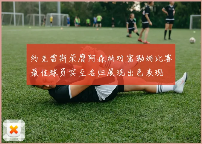 约克雷斯荣膺阿森纳对富勒姆比赛最佳球员实至名归展现出色表现