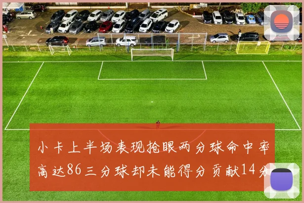 小卡上半场表现抢眼两分球命中率高达86三分球却未能得分贡献14分7板2助1断