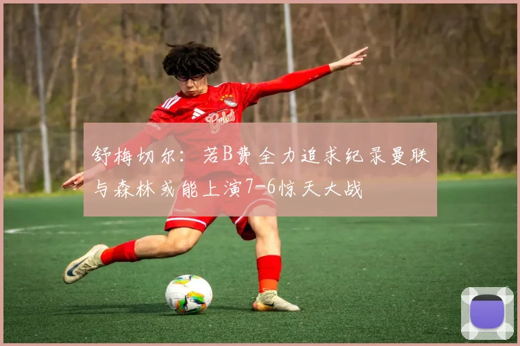舒梅切尔：若B费全力追求纪录曼联与森林或能上演7-6惊天大战