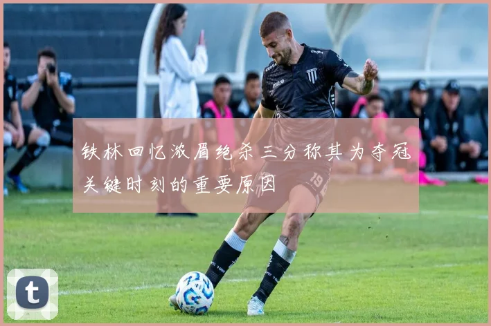铁林回忆浓眉绝杀三分称其为夺冠关键时刻的重要原因