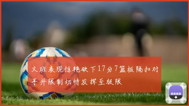 文班表现惊艳砍下17分7篮板隔扣对手并限制切特发挥至极限