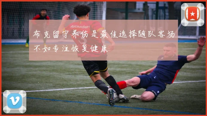 布克留守养伤是最佳选择随队客场不如专注恢复健康
