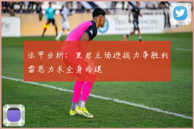 法甲分析：里尔主场迎战力争胜利雷恩力求全身而退