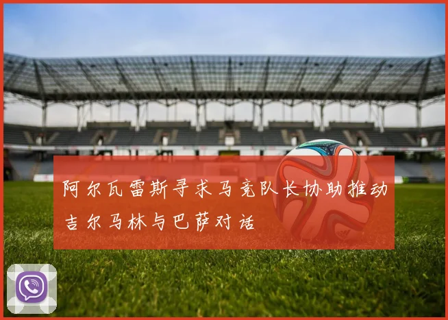 阿尔瓦雷斯寻求马竞队长协助推动吉尔马林与巴萨对话