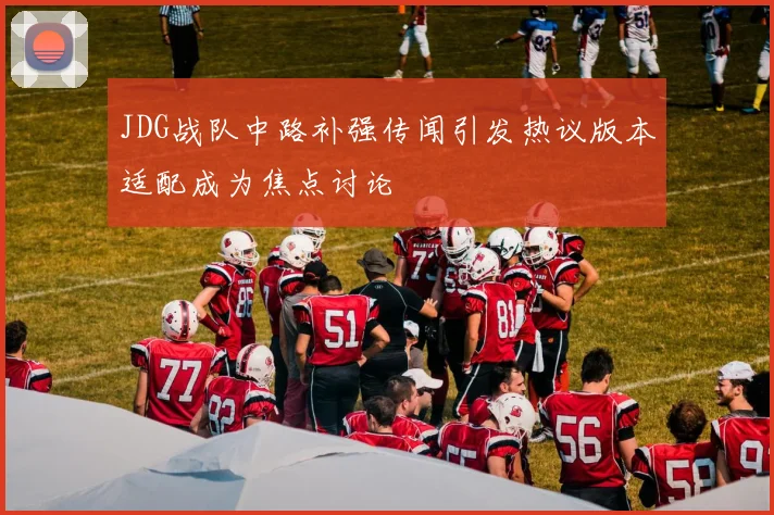 JDG战队中路补强传闻引发热议版本适配成为焦点讨论