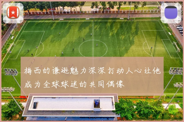 梅西的谦逊魅力深深打动人心让他成为全球球迷的共同偶像