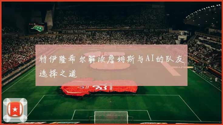 特伊隆希尔解读詹姆斯与AI的队友选择之道